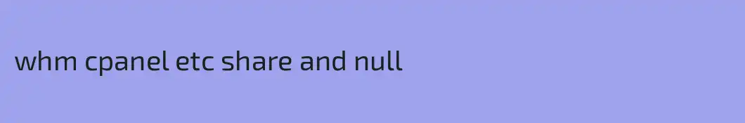 whm cpanel etc share and null